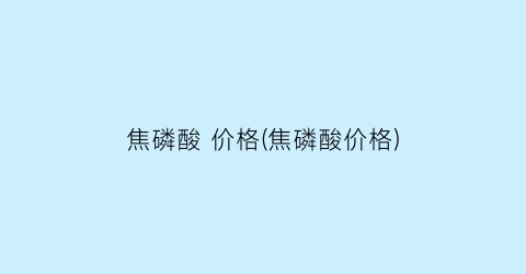 焦磷酸 价格(焦磷酸价格)